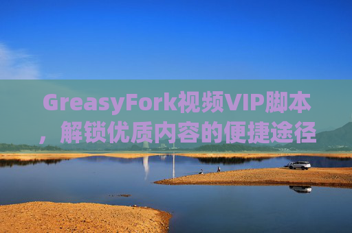 GreasyFork视频VIP脚本，解锁优质内容的便捷途径